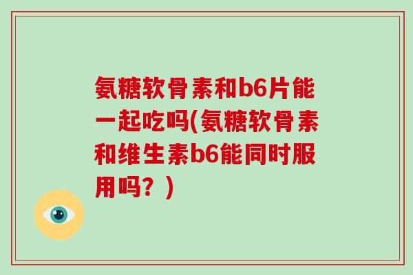 氨糖软骨素和b6片能一起吃吗(氨糖软骨素和维生素b6能同时服用吗?) 氨糖软骨素和b6片能一起吃吗(氨糖软骨素和维生素b6能同时服用吗?)