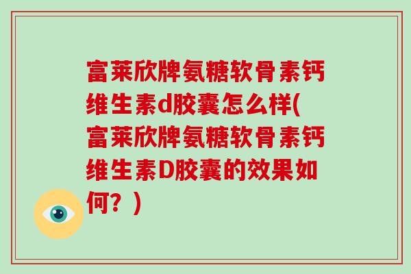 富莱欣牌氨糖软骨素钙维生素d胶囊怎么样(富莱欣牌氨糖软骨素钙维生素D胶囊的效果如何？)