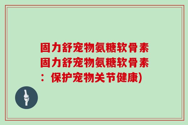 固力舒宠物氨糖软骨素固力舒宠物氨糖软骨素:保护宠物关节健康) 固力舒宠物氨糖软骨素固力舒宠物氨糖软骨素:保护宠物关节健康)