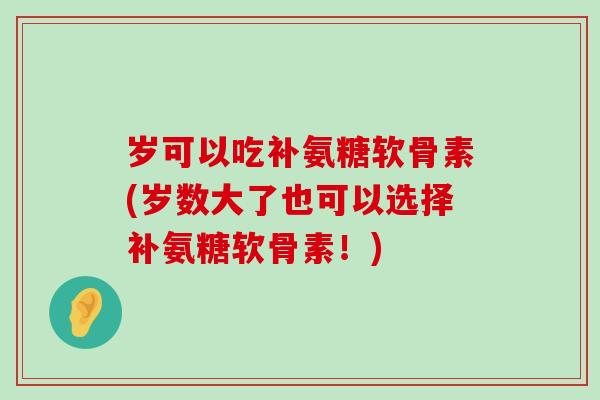岁可以吃补氨糖软骨素(岁数大了也可以选择补氨糖软骨素!) 岁可以吃补氨糖软骨素(岁数大了也可以选择补氨糖软骨素!)