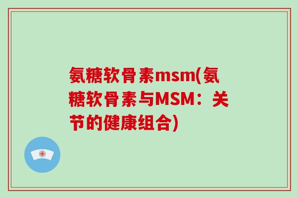 氨糖软骨素msm(氨糖软骨素与MSM:关节的健康组合) 氨糖软骨素msm(氨糖软骨素与MSM:关节的健康组合)