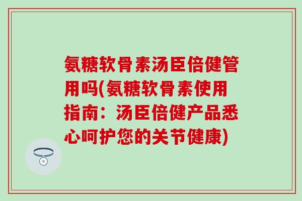 氨糖软骨素汤臣倍健管用吗(氨糖软骨素使用指南：汤臣倍健产品悉心呵护您的关节健康)