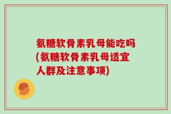 氨糖软骨素乳母能吃吗(氨糖软骨素乳母适宜人群及注意事项) 氨糖软骨素乳母能吃吗(氨糖软骨素乳母适宜人群及注意事项)