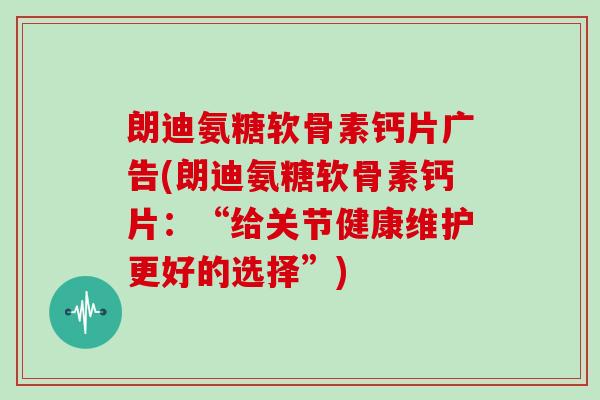 朗迪氨糖软骨素钙片广告(朗迪氨糖软骨素钙片:“给关节健康维护更好的选择”) 朗迪氨糖软骨素钙片广告(朗迪氨糖软骨素钙片:“给关节健康维护更好的选择”)