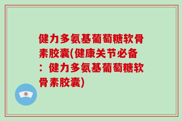 健力多氨基葡萄糖软骨素胶囊(健康关节必备:健力多氨基葡萄糖软骨素胶囊) 健力多氨基葡萄糖软骨素胶囊(健康关节必备:健力多氨基葡萄糖软骨素胶囊)