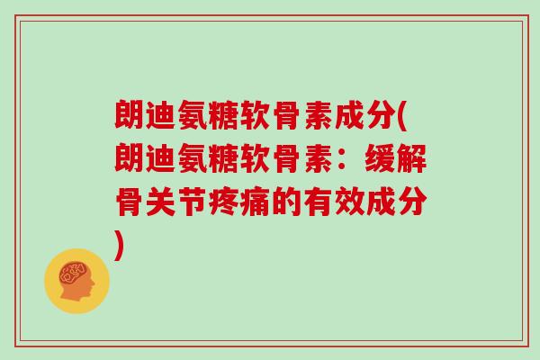 朗迪氨糖软骨素成分(朗迪氨糖软骨素：缓解骨关节的有效成分)