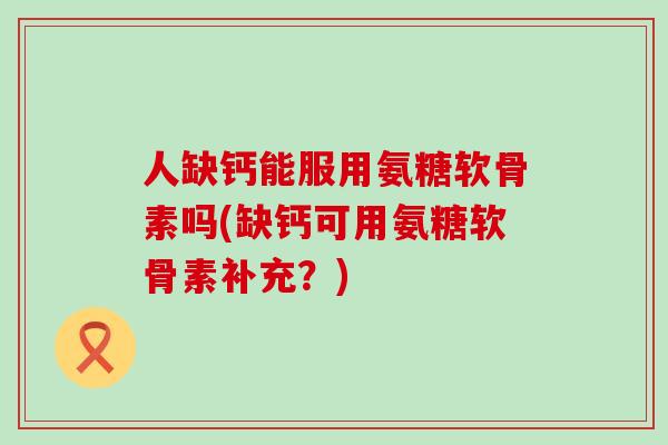 人缺钙能服用氨糖软骨素吗(缺钙可用氨糖软骨素补充?) 人缺钙能服用氨糖软骨素吗(缺钙可用氨糖软骨素补充?)