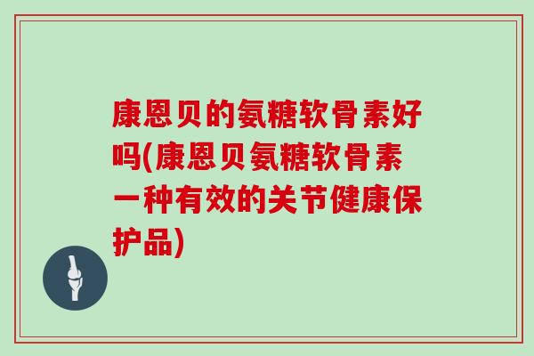 康恩贝的氨糖软骨素好吗(康恩贝氨糖软骨素一种有效的关节健康保护品)