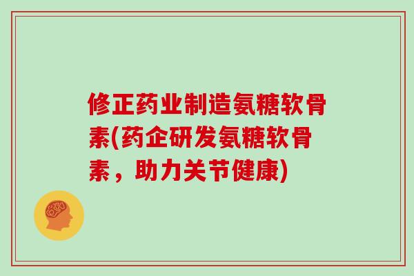 修正药业制造氨糖软骨素(药企研发氨糖软骨素，助力关节健康)