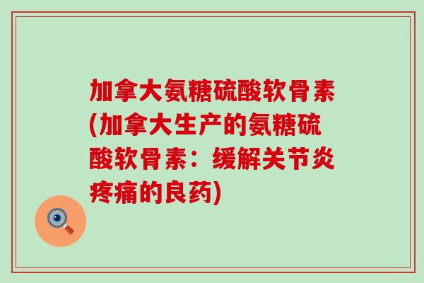 加拿大氨糖硫酸软骨素(加拿大生产的氨糖硫酸软骨素:缓解的良药) 加拿大氨糖硫酸软骨素(加拿大生产的氨糖硫酸软骨素:缓解的良药)