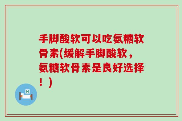 手脚酸软可以吃氨糖软骨素(缓解手脚酸软,氨糖软骨素是良好选择!) 手脚酸软可以吃氨糖软骨素(缓解手脚酸软,氨糖软骨素是良好选择!)