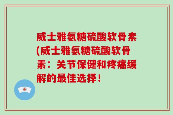 威士雅氨糖硫酸软骨素(威士雅氨糖硫酸软骨素:关节保健和缓解的佳选择! 威士雅氨糖硫酸软骨素(威士雅氨糖硫酸软骨素:关节保健和缓解的佳选择!