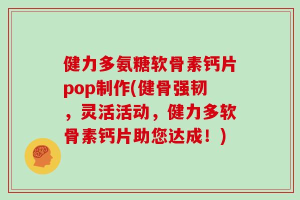 健力多氨糖软骨素钙片pop制作(健骨强韧，灵活活动，健力多软骨素钙片助您达成！)