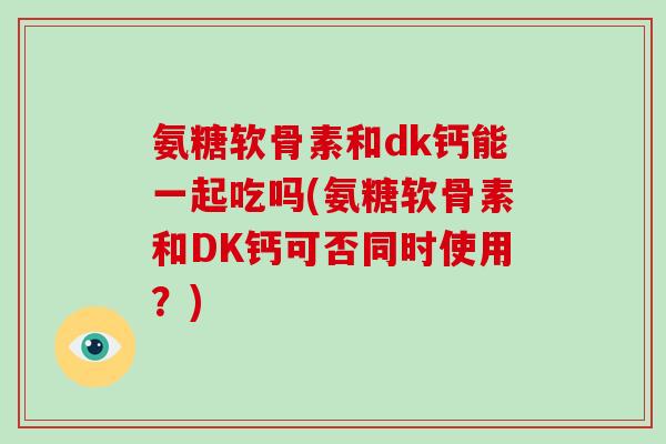 氨糖软骨素和dk钙能一起吃吗(氨糖软骨素和DK钙可否同时使用?) 氨糖软骨素和dk钙能一起吃吗(氨糖软骨素和DK钙可否同时使用?)