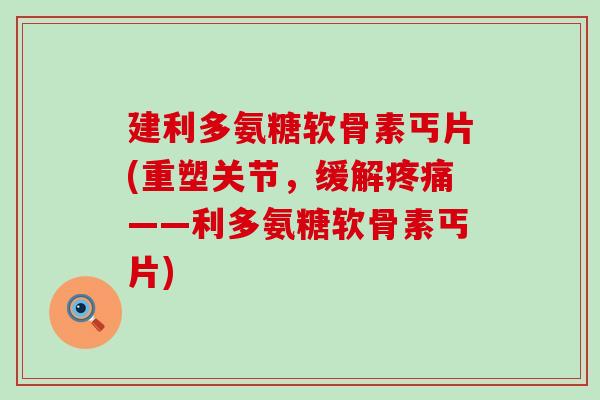 建利多氨糖软骨素丐片(重塑关节，缓解——利多氨糖软骨素丐片)