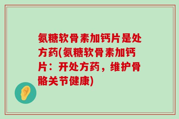氨糖软骨素加钙片是处方药(氨糖软骨素加钙片:开处方药,维护骨骼关节健康) 氨糖软骨素加钙片是处方药(氨糖软骨素加钙片:开处方药,维护骨骼关节健康)