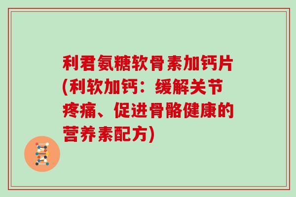 利君氨糖软骨素加钙片(利软加钙:缓解关节、促进骨骼健康的营养素配方) 利君氨糖软骨素加钙片(利软加钙:缓解关节、促进骨骼健康的营养素配方)