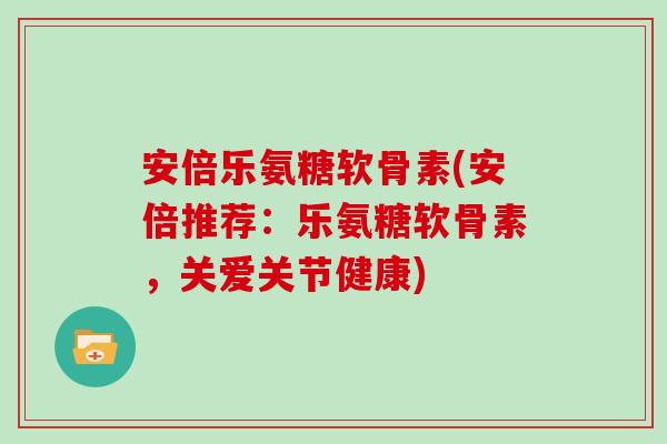 安倍乐氨糖软骨素(安倍推荐:乐氨糖软骨素,关爱关节健康) 安倍乐氨糖软骨素(安倍推荐:乐氨糖软骨素,关爱关节健康)