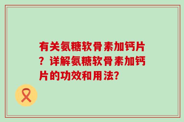 有关氨糖软骨素加钙片?详解氨糖软骨素加钙片的功效和用法? 有关氨糖软骨素加钙片?详解氨糖软骨素加钙片的功效和用法?