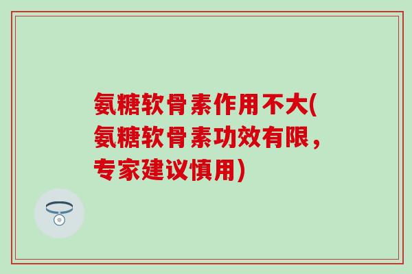 氨糖软骨素作用不大(氨糖软骨素功效有限，专家建议慎用)