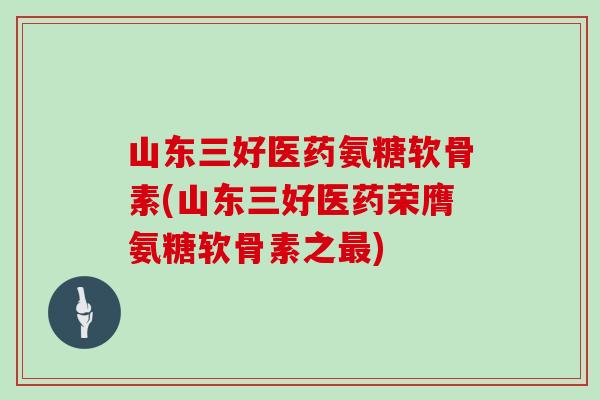 山东三好医药氨糖软骨素(山东三好医药荣膺氨糖软骨素之)
