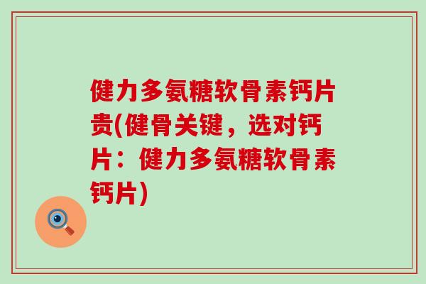 健力多氨糖软骨素钙片贵(健骨关键，选对钙片：健力多氨糖软骨素钙片)