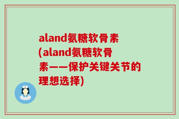 aland氨糖软骨素(aland氨糖软骨素——保护关键关节的理想选择)