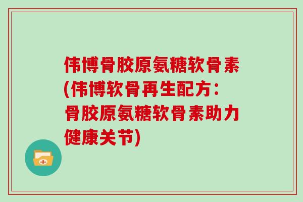 伟博骨胶原氨糖软骨素(伟博软骨再生配方：骨胶原氨糖软骨素助力健康关节)