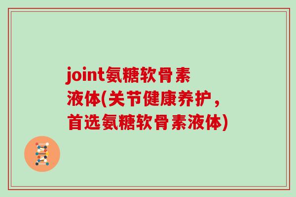 joint氨糖软骨素液体(关节健康养护，首选氨糖软骨素液体)