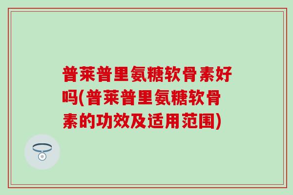 普莱普里氨糖软骨素好吗(普莱普里氨糖软骨素的功效及适用范围)