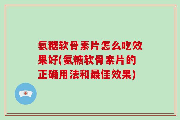 氨糖软骨素片怎么吃效果好(氨糖软骨素片的正确用法和佳效果) 氨糖软骨素片怎么吃效果好(氨糖软骨素片的正确用法和佳效果)