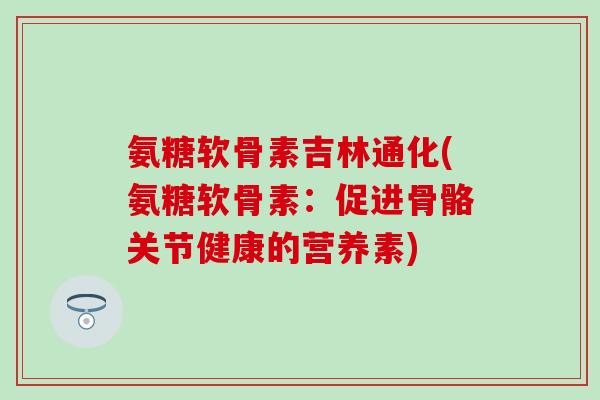 氨糖软骨素吉林通化(氨糖软骨素：促进骨骼关节健康的营养素)
