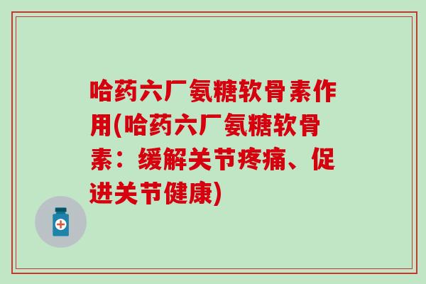 哈药六厂氨糖软骨素作用(哈药六厂氨糖软骨素:缓解关节、促进关节健康) 哈药六厂氨糖软骨素作用(哈药六厂氨糖软骨素:缓解关节、促进关节健康)