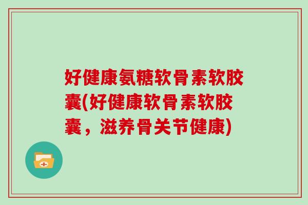 好健康氨糖软骨素软胶囊(好健康软骨素软胶囊,滋养骨关节健康) 好健康氨糖软骨素软胶囊(好健康软骨素软胶囊,滋养骨关节健康)