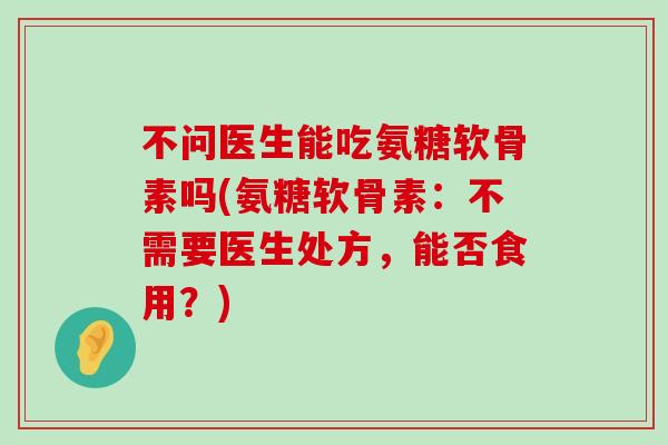 不问医生能吃氨糖软骨素吗(氨糖软骨素：不需要医生处方，能否食用？)