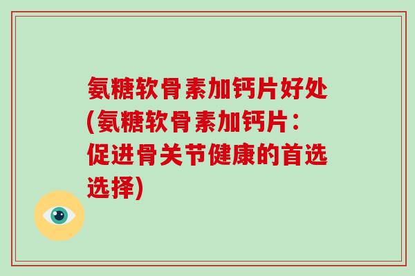 氨糖软骨素加钙片好处(氨糖软骨素加钙片：促进骨关节健康的首选选择)