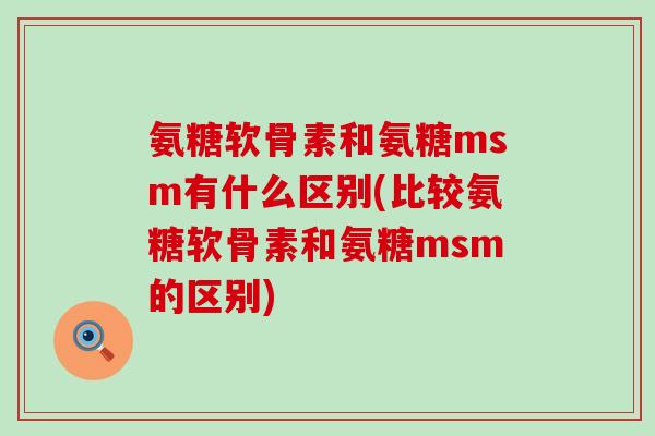 氨糖软骨素和氨糖msm有什么区别(比较氨糖软骨素和氨糖msm的区别) 氨糖软骨素和氨糖msm有什么区别(比较氨糖软骨素和氨糖msm的区别)