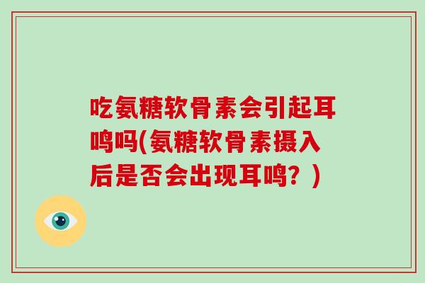 吃氨糖软骨素会引起耳鸣吗(氨糖软骨素摄入后是否会出现耳鸣？)