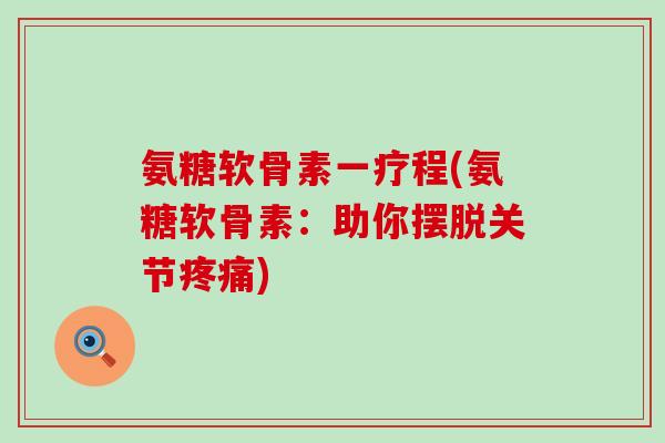 氨糖软骨素一疗程(氨糖软骨素:助你摆脱关节) 氨糖软骨素一疗程(氨糖软骨素:助你摆脱关节)