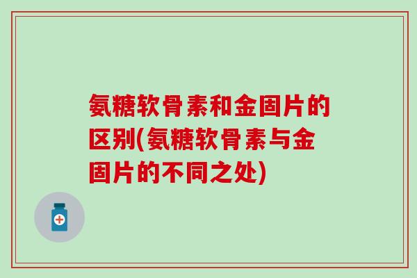 氨糖软骨素和金固片的区别(氨糖软骨素与金固片的不同之处)