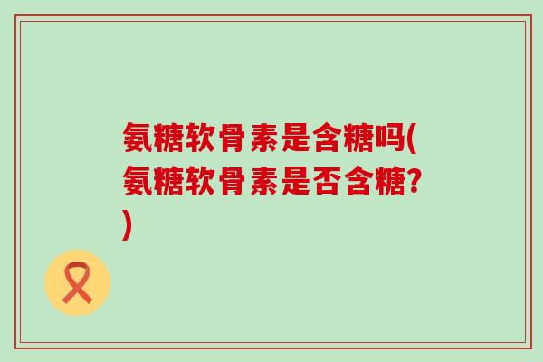 氨糖软骨素是含糖吗(氨糖软骨素是否含糖？)