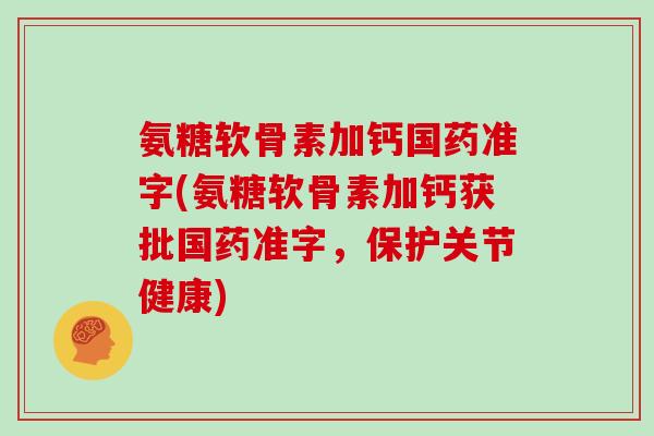 氨糖软骨素加钙国药准字(氨糖软骨素加钙获批国药准字，保护关节健康)