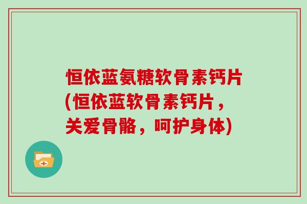 恒依蓝氨糖软骨素钙片(恒依蓝软骨素钙片，关爱骨骼，呵护身体)