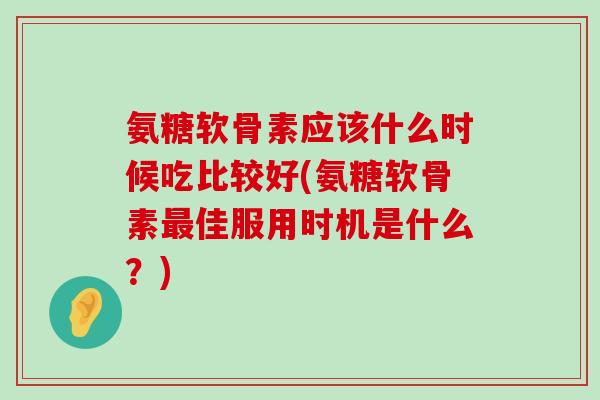 氨糖软骨素应该什么时候吃比较好(氨糖软骨素佳服用时机是什么？)