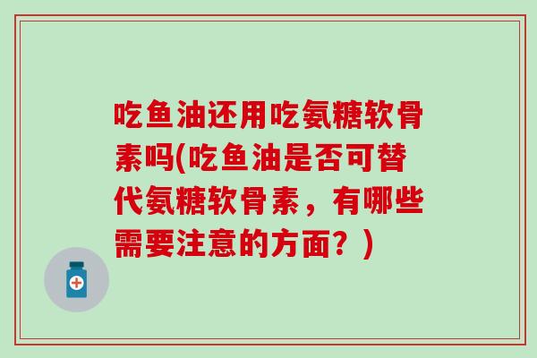 吃鱼油还用吃氨糖软骨素吗(吃鱼油是否可替代氨糖软骨素,有哪些需要注意的方面?) 吃鱼油还用吃氨糖软骨素吗(吃鱼油是否可替代氨糖软骨素,有哪些需要注意的方面?)