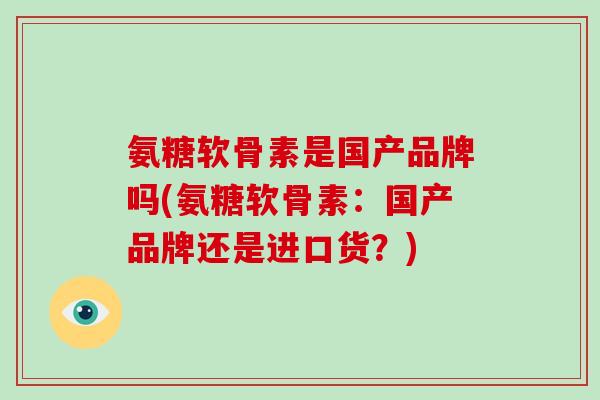 氨糖软骨素是国产品牌吗(氨糖软骨素：国产品牌还是进口货？)