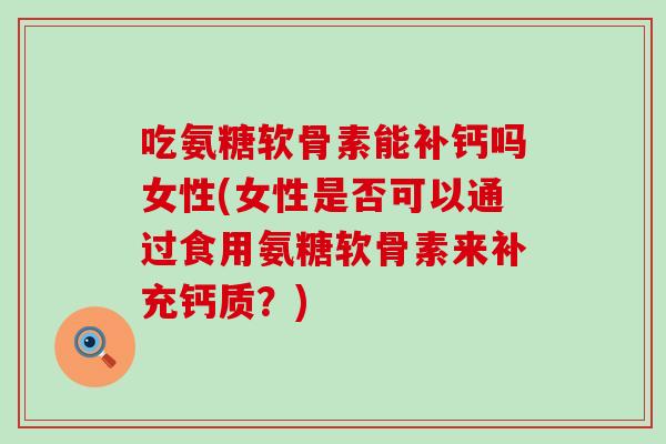 吃氨糖软骨素能补钙吗女性(女性是否可以通过食用氨糖软骨素来补充钙质?) 吃氨糖软骨素能补钙吗女性(女性是否可以通过食用氨糖软骨素来补充钙质?)