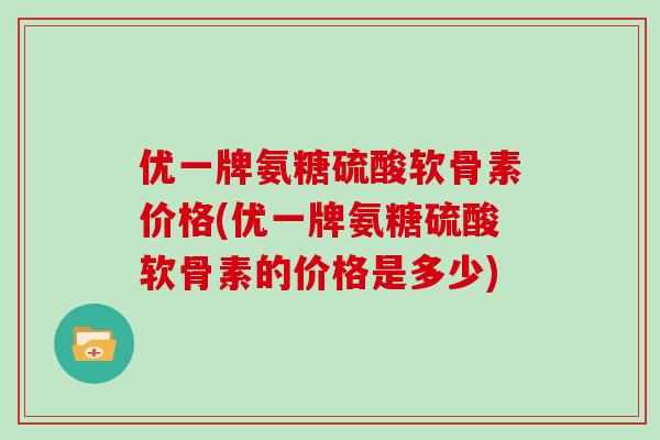 优一牌氨糖硫酸软骨素价格(优一牌氨糖硫酸软骨素的价格是多少) 优一牌氨糖硫酸软骨素价格(优一牌氨糖硫酸软骨素的价格是多少)