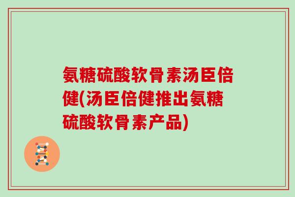 氨糖硫酸软骨素汤臣倍健(汤臣倍健推出氨糖硫酸软骨素产品) 氨糖硫酸软骨素汤臣倍健(汤臣倍健推出氨糖硫酸软骨素产品)