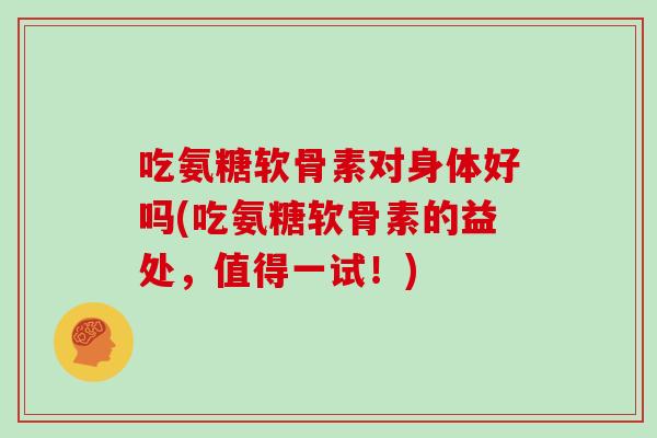 吃氨糖软骨素对身体好吗(吃氨糖软骨素的益处,值得一试!) 吃氨糖软骨素对身体好吗(吃氨糖软骨素的益处,值得一试!)